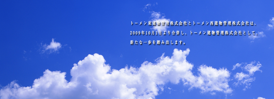 トーメン東建物管理株式会社とトーメン西建物管理株式会社は、 2009年10月1日より合併し、トーメン建物管理株式会社として、新たな一歩を踏み出します。